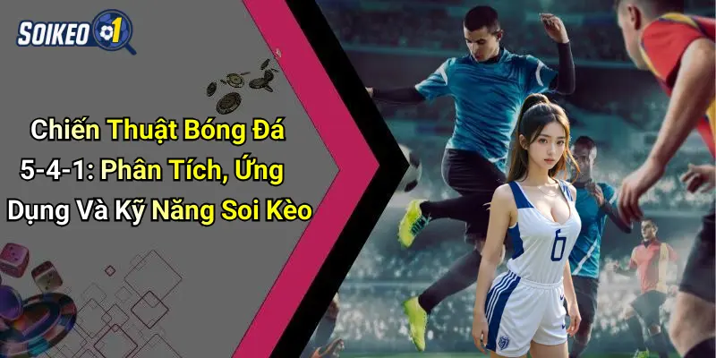 Chiến Thuật Bóng Đá 5-4-1: Phân Tích, Ứng Dụng Và Kỹ Năng Soi Kèo