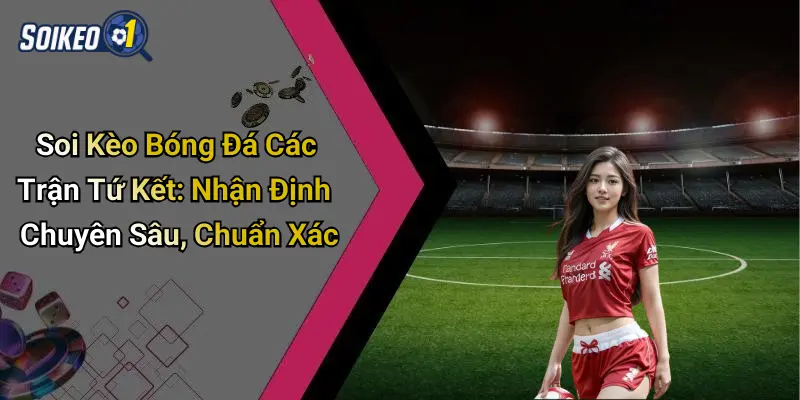 Soi Kèo Bóng Đá Các Trận Tứ Kết: Nhận Định Chuyên Sâu, Chuẩn Xác